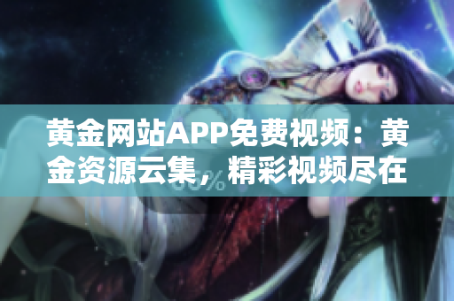 黄金网站APP免费视频：黄金资源云集，精彩视频尽在其中