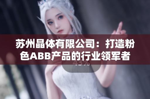 苏州晶体有限公司：打造粉色ABB产品的行业领军者