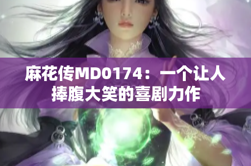 麻花传MD0174：一个让人捧腹大笑的喜剧力作