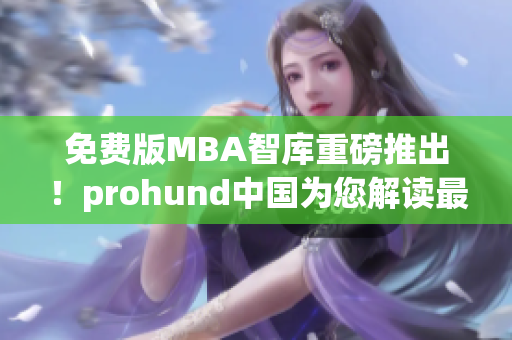 免费版MBA智库重磅推出！prohund中国为您解读最新商业趋势