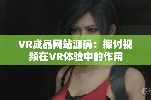 VR成品网站源码：探讨视频在VR体验中的作用