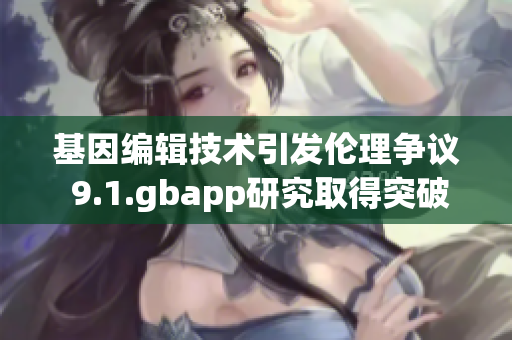 基因编辑技术引发伦理争议 9.1.gbapp研究取得突破