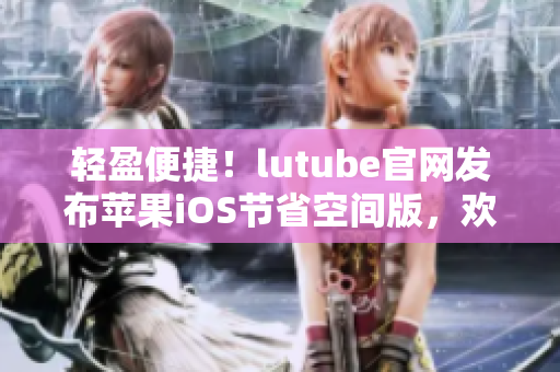 轻盈便捷！lutube官网发布苹果iOS节省空间版，欢迎下载使用