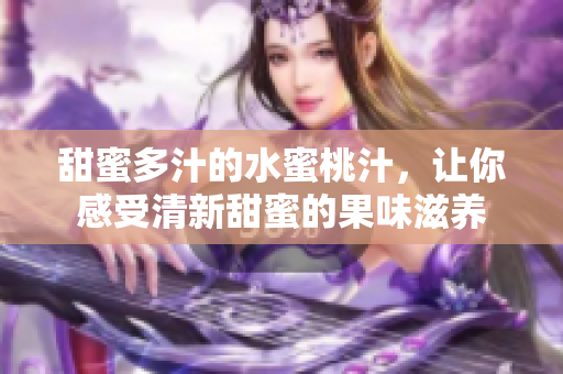 甜蜜多汁的水蜜桃汁，让你感受清新甜蜜的果味滋养