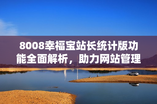 8008幸福宝站长统计版功能全面解析，助力网站管理者提升运营效率