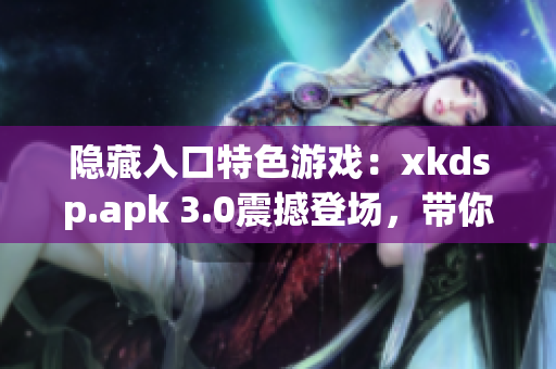 隐藏入口特色游戏：xkdsp.apk 3.0震撼登场，带你畅游全新游戏世界