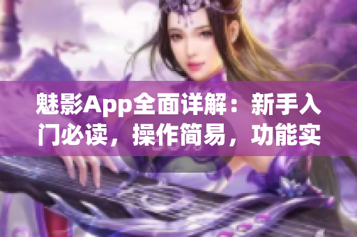 魅影App全面详解：新手入门必读，操作简易，功能实用