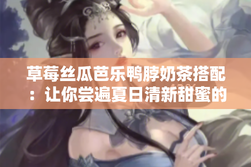 草莓丝瓜芭乐鸭脖奶茶搭配：让你尝遍夏日清新甜蜜的绝妙组合