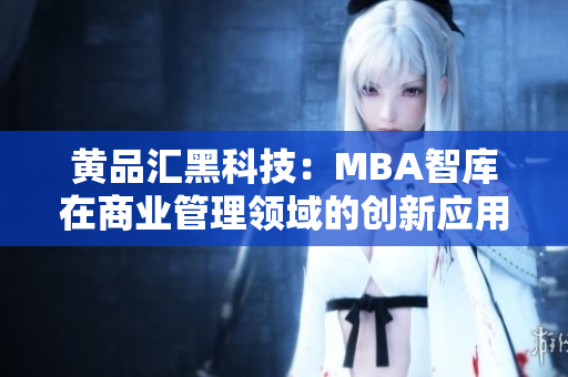 黄品汇黑科技：MBA智库在商业管理领域的创新应用及影响力