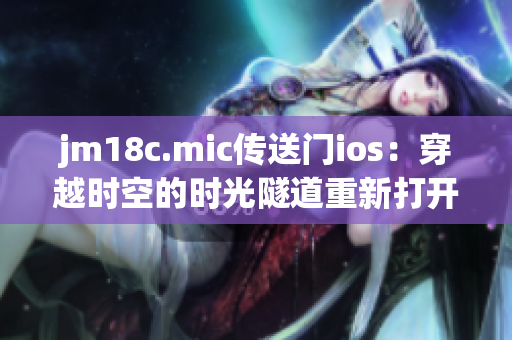 jm18c.mic传送门ios：穿越时空的时光隧道重新打开