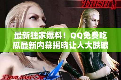 最新独家爆料！QQ免费吃瓜最新内幕揭晓让人大跌眼镜，你绝对不能错过！