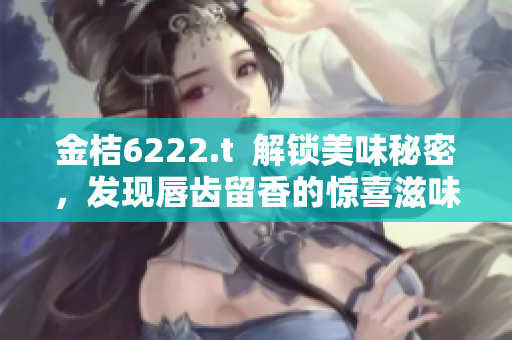 金桔6222.t  解锁美味秘密，发现唇齿留香的惊喜滋味