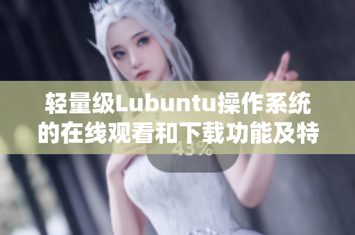 轻量级Lubuntu操作系统的在线观看和下载功能及特点