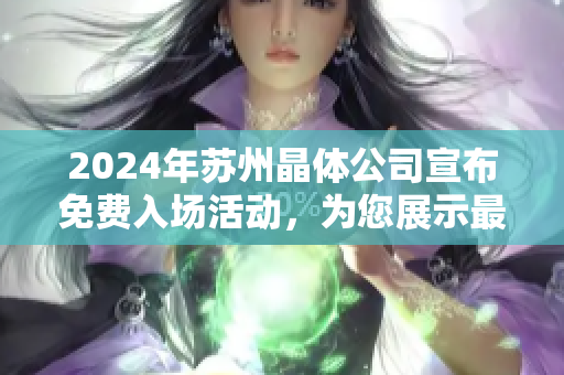 2024年苏州晶体公司宣布免费入场活动，为您展示最新技术创新和产品实力