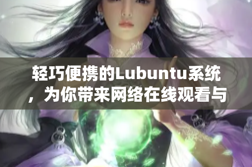 轻巧便携的Lubuntu系统，为你带来网络在线观看与下载的全新体验