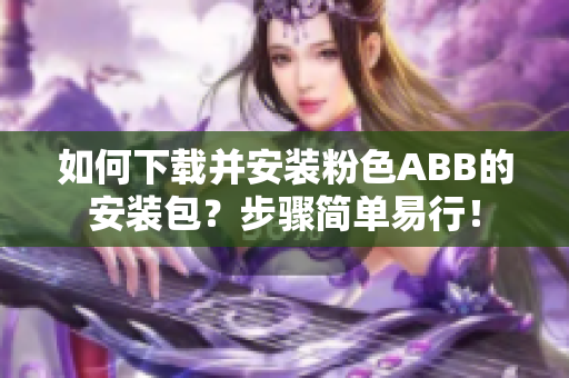 如何下载并安装粉色ABB的安装包？步骤简单易行！