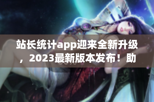 站长统计app迎来全新升级，2023最新版本发布！助您轻松监控网站数据及趋势