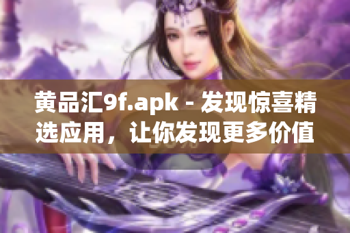 黄品汇9f.apk - 发现惊喜精选应用，让你发现更多价值