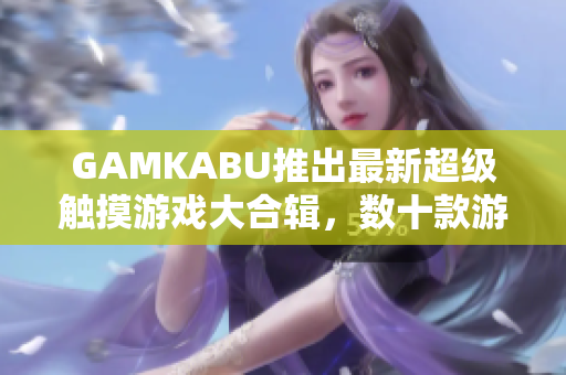 GAMKABU推出最新超级触摸游戏大合辑，数十款游戏等你体验