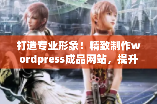 打造专业形象！精致制作wordpress成品网站，提升企业品牌形象