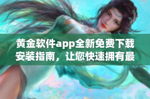 黄金软件app全新免费下载安装指南，让您快速拥有最新版本！