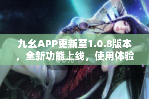 九幺APP更新至1.0.8版本，全新功能上线，使用体验大幅提升