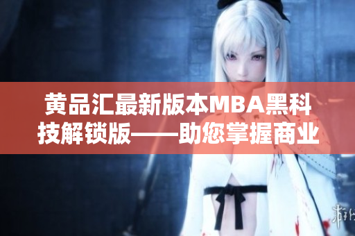 黄品汇最新版本MBA黑科技解锁版——助您掌握商业技能并提升竞争力