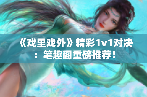 《戏里戏外》精彩1v1对决：笔趣阁重磅推荐！