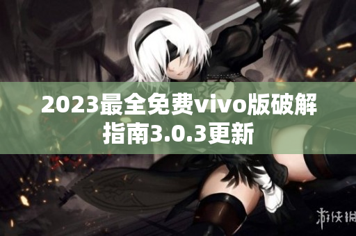 2023最全免费vivo版破解指南3.0.3更新