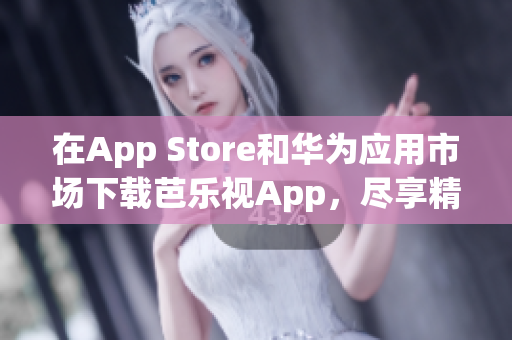 在App Store和华为应用市场下载芭乐视App，尽享精彩影视娱乐