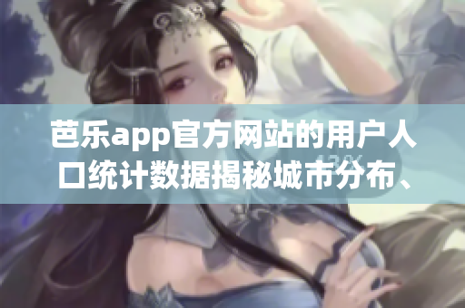 芭乐app官方网站的用户人口统计数据揭秘城市分布、年龄特征和性别比例等详细分析