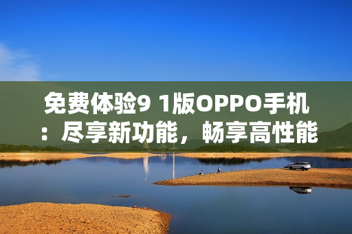 免费体验9 1版OPPO手机：尽享新功能，畅享高性能