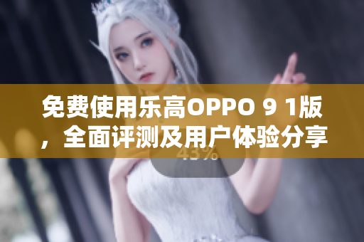 免费使用乐高OPPO 9 1版，全面评测及用户体验分享