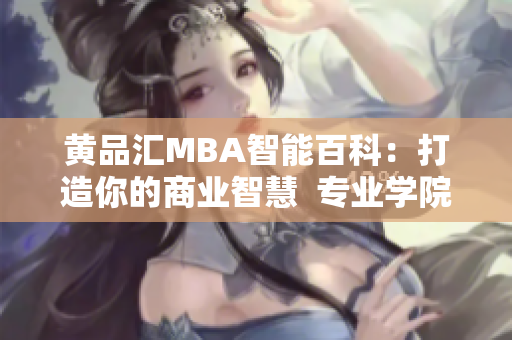 黄品汇MBA智能百科：打造你的商业智慧  专业学院出品，商界智囊团汇聚的智慧宝库