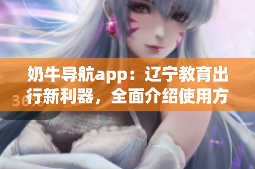 奶牛导航app：辽宁教育出行新利器，全面介绍使用方法