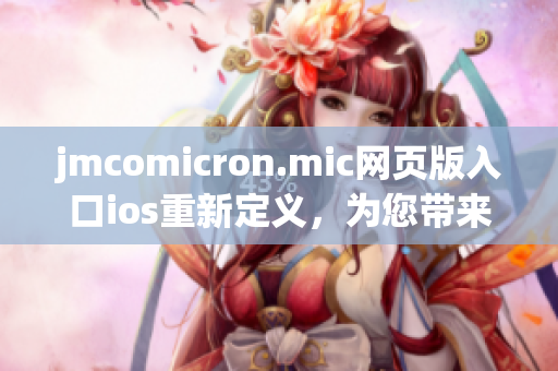 jmcomicron.mic网页版入口ios重新定义，为您带来更便捷的阅读体验