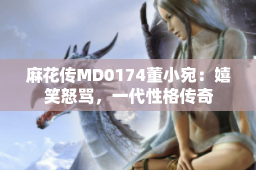 麻花传MD0174董小宛：嬉笑怒骂，一代性格传奇