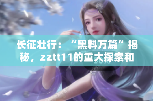 长征壮行：“黑料万篇”揭秘，zztt11的重大探索和发现