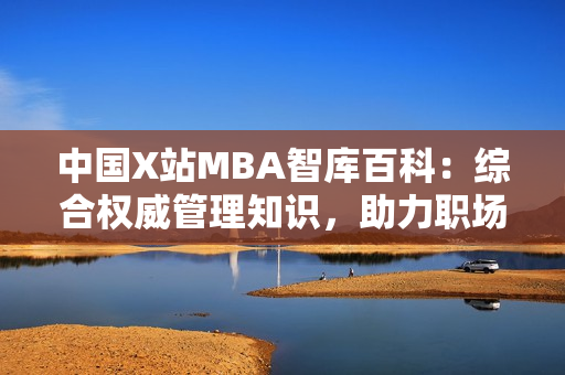 中国X站MBA智库百科：综合权威管理知识，助力职场发展