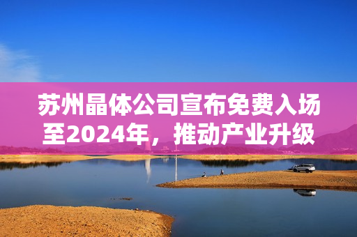 苏州晶体公司宣布免费入场至2024年，推动产业升级助力可持续发展