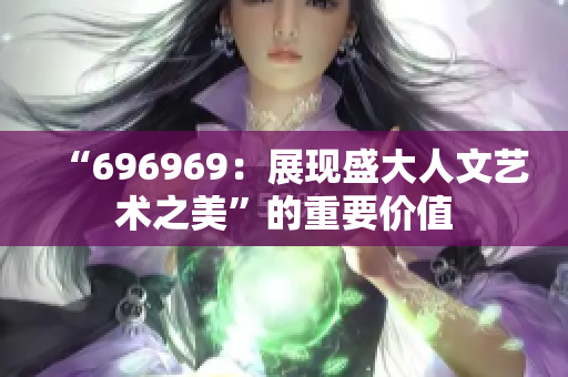 “696969：展现盛大人文艺术之美”的重要价值