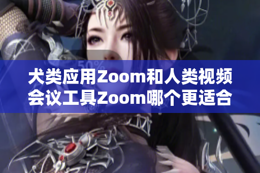 犬类应用Zoom和人类视频会议工具Zoom哪个更适合您呢？