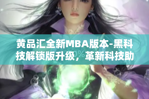 黄品汇全新MBA版本-黑科技解锁版升级，革新科技助你事业华丽进阶