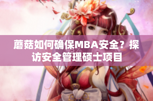 蘑菇如何确保MBA安全？探访安全管理硕士项目