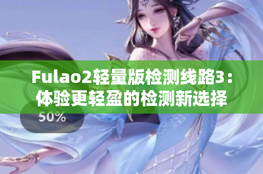 Fulao2轻量版检测线路3：体验更轻盈的检测新选择