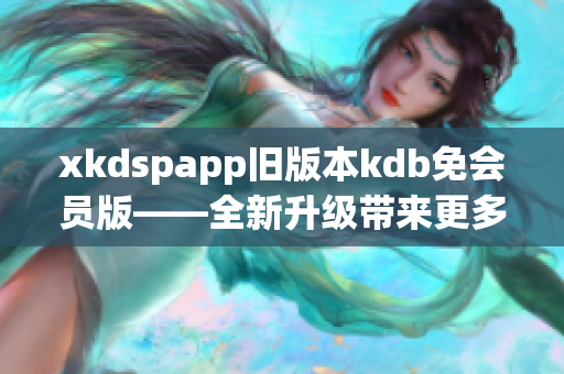 xkdspapp旧版本kdb免会员版——全新升级带来更多功能