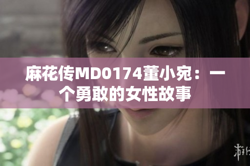 麻花传MD0174董小宛：一个勇敢的女性故事