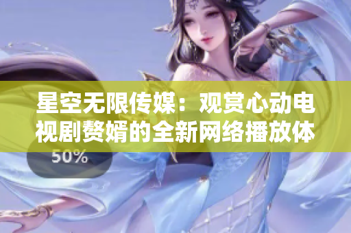 星空无限传媒：观赏心动电视剧赘婿的全新网络播放体验