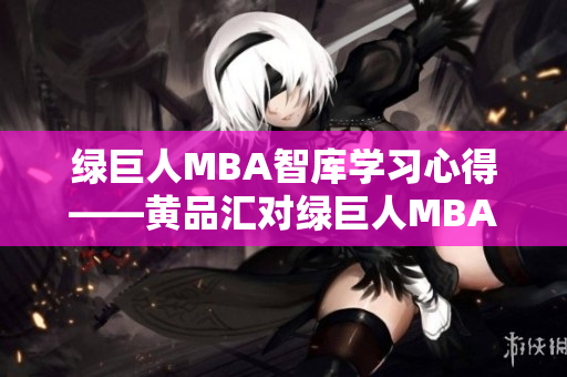 绿巨人MBA智库学习心得——黄品汇对绿巨人MBA智库的认知与分享