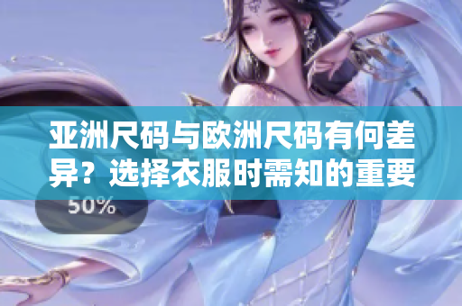 亚洲尺码与欧洲尺码有何差异？选择衣服时需知的重要信息